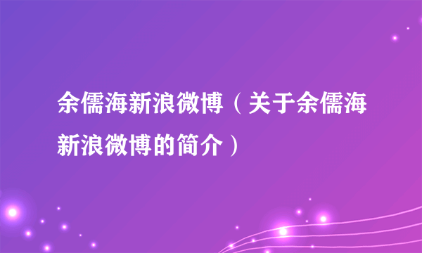 余儒海新浪微博（关于余儒海新浪微博的简介）