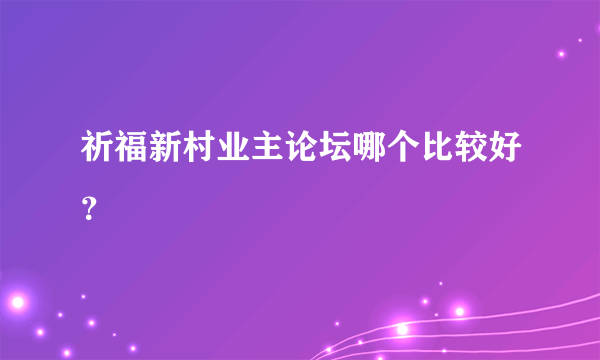 祈福新村业主论坛哪个比较好？