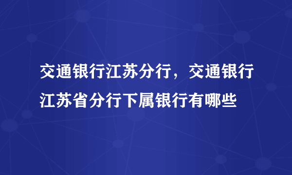 交通银行江苏分行，交通银行江苏省分行下属银行有哪些