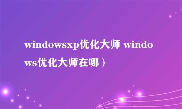 windowsxp优化大师 windows优化大师在哪）