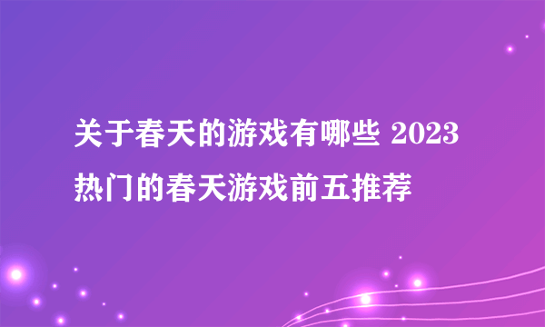 关于春天的游戏有哪些 2023热门的春天游戏前五推荐