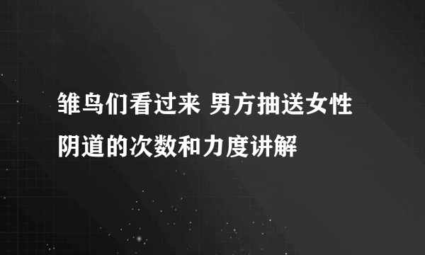 雏鸟们看过来 男方抽送女性阴道的次数和力度讲解