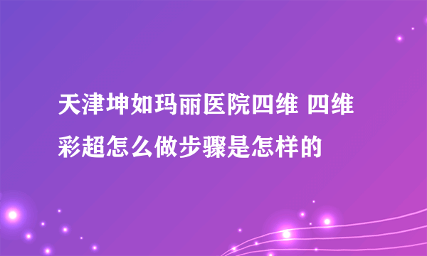 天津坤如玛丽医院四维 四维彩超怎么做步骤是怎样的