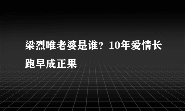 梁烈唯老婆是谁？10年爱情长跑早成正果