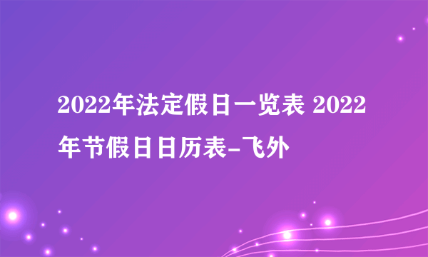 2022年法定假日一览表 2022年节假日日历表-飞外