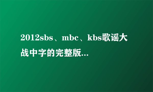 2012sbs、mbc、kbs歌谣大战中字的完整版高清（最好是超清！）下载或视频~~！邮箱weijinxi0425@163.com