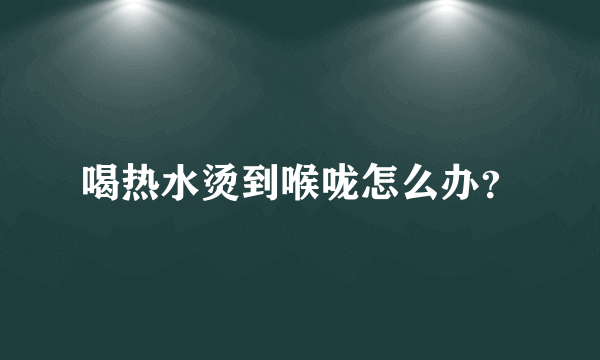 喝热水烫到喉咙怎么办？