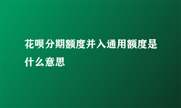 花呗分期额度并入通用额度是什么意思 