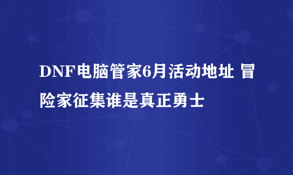 DNF电脑管家6月活动地址 冒险家征集谁是真正勇士