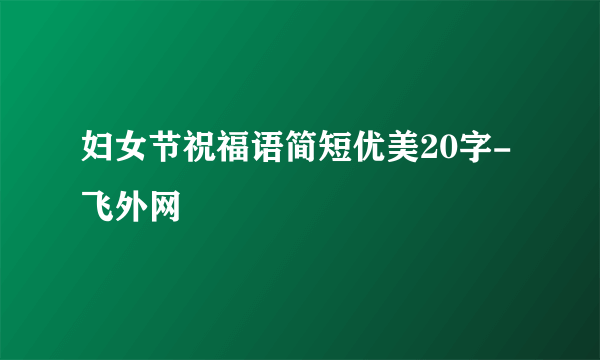 妇女节祝福语简短优美20字-飞外网