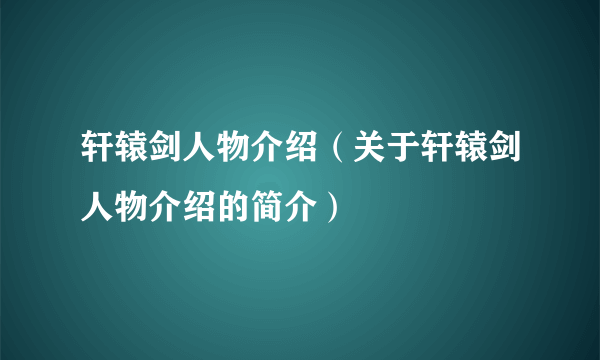 轩辕剑人物介绍（关于轩辕剑人物介绍的简介）