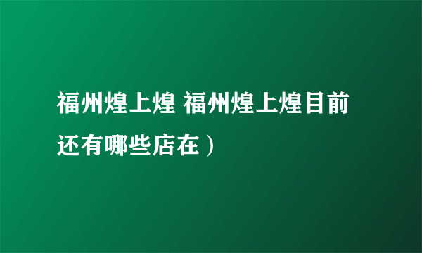 福州煌上煌 福州煌上煌目前还有哪些店在）