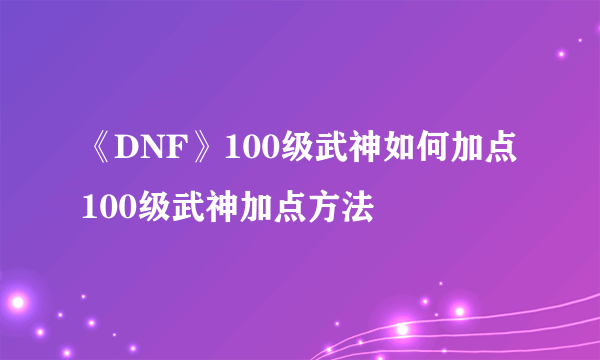 《DNF》100级武神如何加点 100级武神加点方法