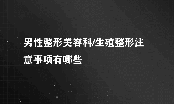 男性整形美容科/生殖整形注意事项有哪些