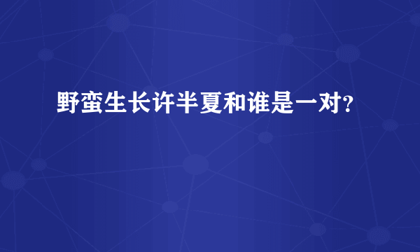 野蛮生长许半夏和谁是一对？