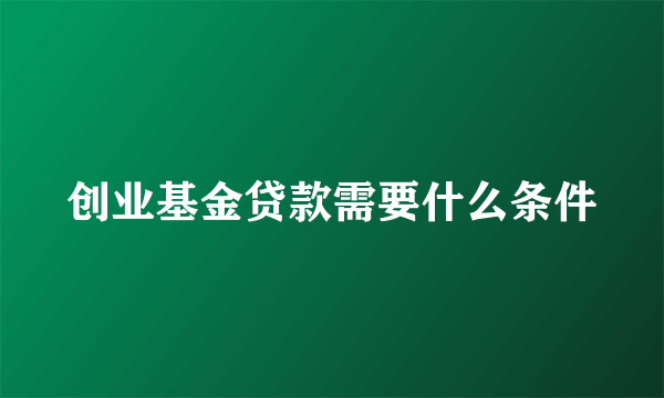 创业基金贷款需要什么条件