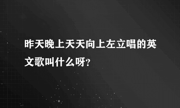 昨天晚上天天向上左立唱的英文歌叫什么呀？