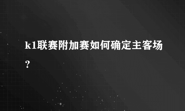 k1联赛附加赛如何确定主客场？