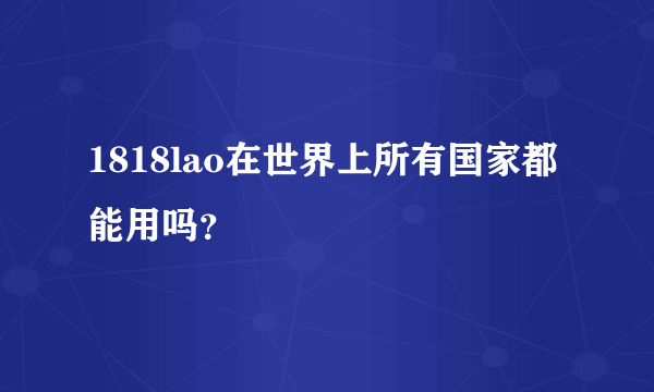 1818lao在世界上所有国家都能用吗？