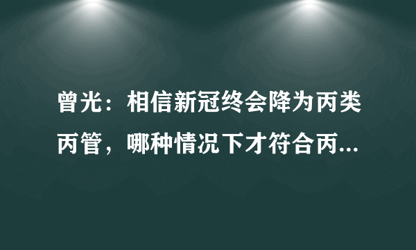 曾光：相信新冠终会降为丙类丙管，哪种情况下才符合丙类丙管？