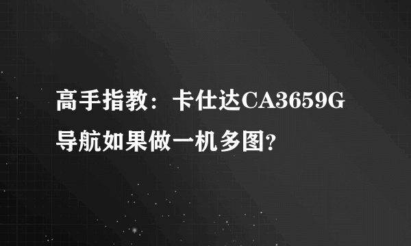 高手指教：卡仕达CA3659G导航如果做一机多图？