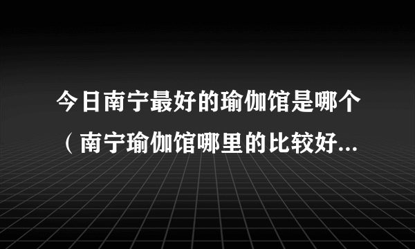 今日南宁最好的瑜伽馆是哪个（南宁瑜伽馆哪里的比较好，地址和大概的费用是多少·····）