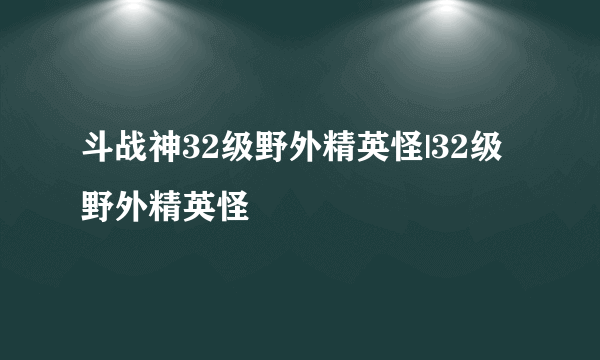 斗战神32级野外精英怪|32级野外精英怪