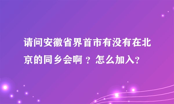 请问安徽省界首市有没有在北京的同乡会啊 ？怎么加入？