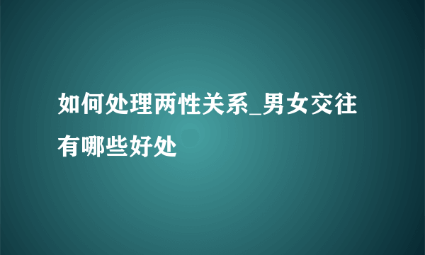 如何处理两性关系_男女交往有哪些好处