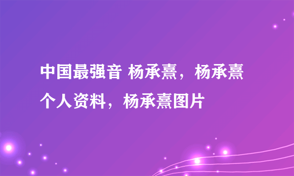 中国最强音 杨承熹，杨承熹个人资料，杨承熹图片