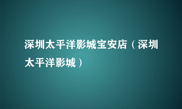 深圳太平洋影城宝安店（深圳太平洋影城）