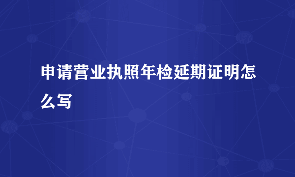 申请营业执照年检延期证明怎么写