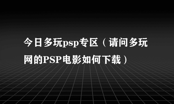 今日多玩psp专区（请问多玩网的PSP电影如何下载）