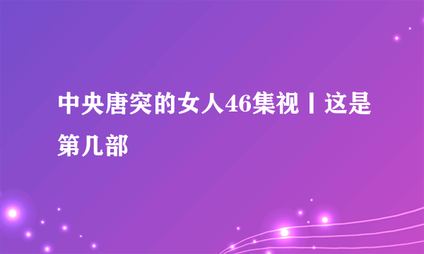 中央唐突的女人46集视丨这是第几部