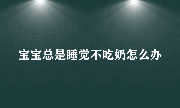 宝宝总是睡觉不吃奶怎么办