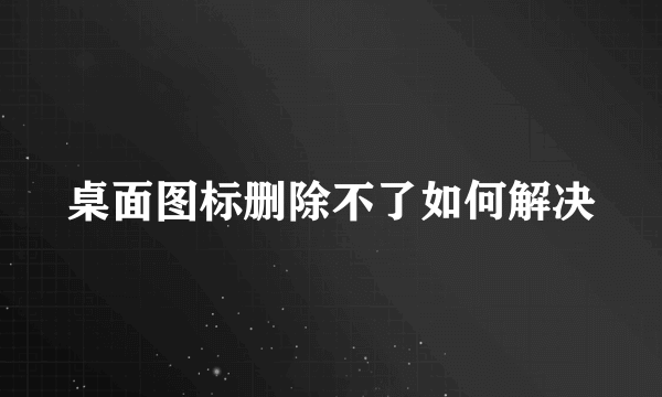 桌面图标删除不了如何解决