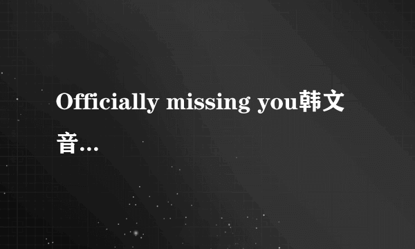 Officially missing you韩文音译版歌词