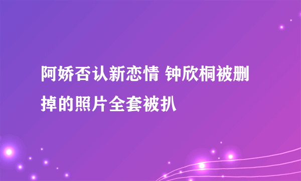 阿娇否认新恋情 钟欣桐被删掉的照片全套被扒