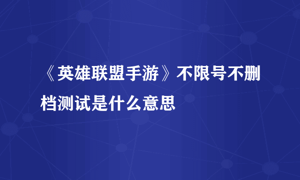 《英雄联盟手游》不限号不删档测试是什么意思