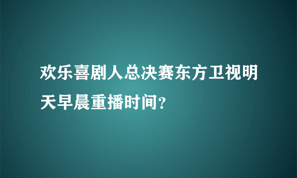 欢乐喜剧人总决赛东方卫视明天早晨重播时间？