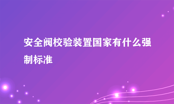 安全阀校验装置国家有什么强制标准