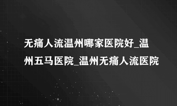 无痛人流温州哪家医院好_温州五马医院_温州无痛人流医院