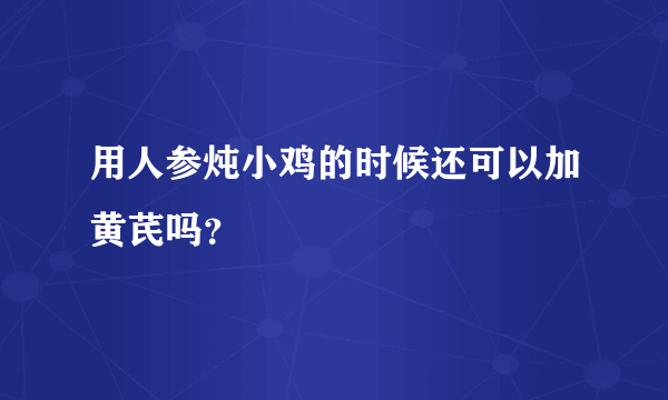 用人参炖小鸡的时候还可以加黄芪吗？