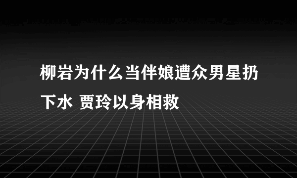 柳岩为什么当伴娘遭众男星扔下水 贾玲以身相救