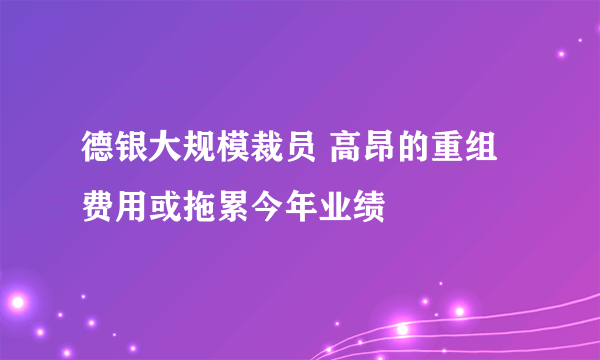 德银大规模裁员 高昂的重组费用或拖累今年业绩