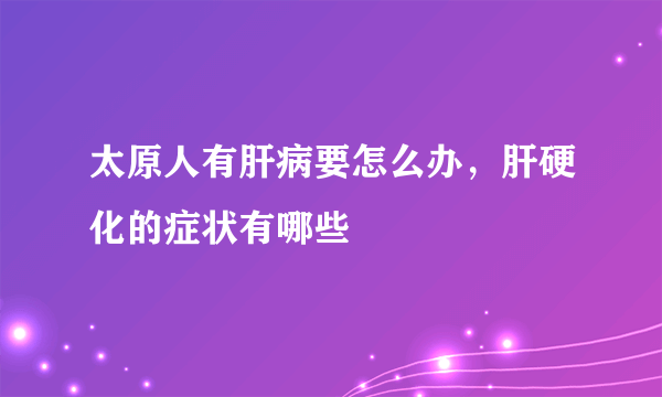 太原人有肝病要怎么办，肝硬化的症状有哪些