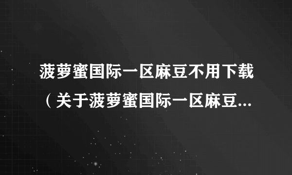 菠萝蜜国际一区麻豆不用下载（关于菠萝蜜国际一区麻豆不用下载的简介）