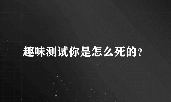 趣味测试你是怎么死的？