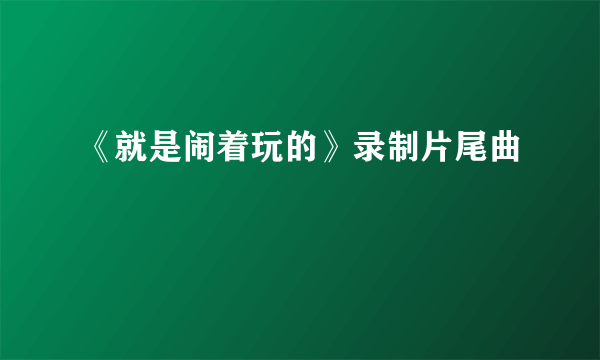 《就是闹着玩的》录制片尾曲