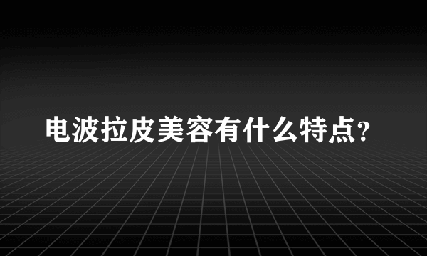 电波拉皮美容有什么特点？